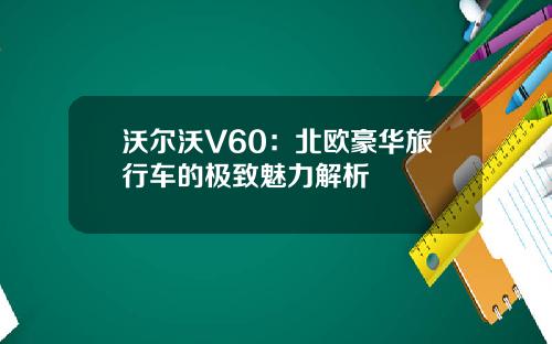 沃尔沃V60：北欧豪华旅行车的极致魅力解析