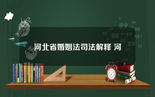 河北省婚姻法司法解释 河北省婚姻法司法解释全文