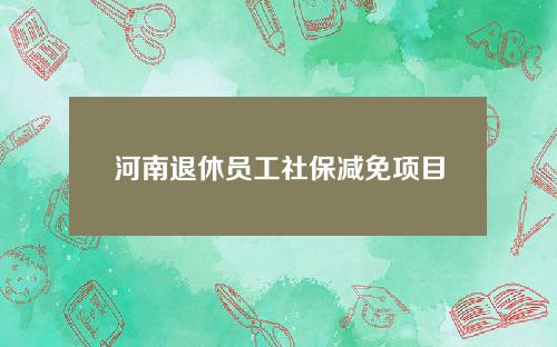 河南退休员工社保减免项目(2020年河南企业社保减免政策)