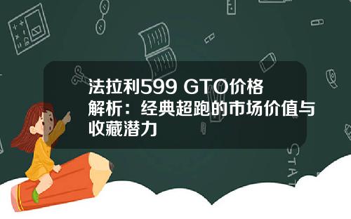 法拉利599 GTO价格解析：经典超跑的市场价值与收藏潜力