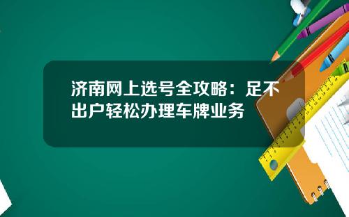 济南网上选号全攻略：足不出户轻松办理车牌业务
