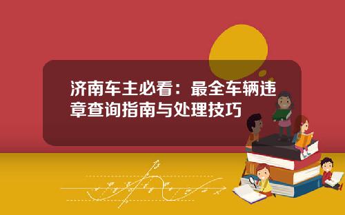 济南车主必看：最全车辆违章查询指南与处理技巧