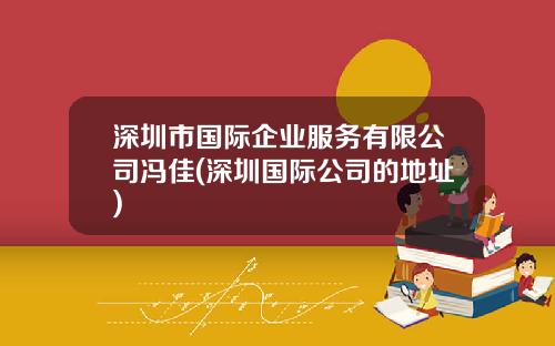 深圳市国际企业服务有限公司冯佳(深圳国际公司的地址)