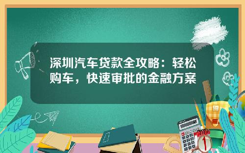 深圳汽车贷款全攻略：轻松购车，快速审批的金融方案