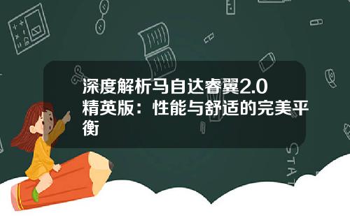 深度解析马自达睿翼2.0精英版：性能与舒适的完美平衡