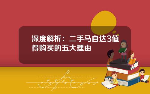 深度解析：二手马自达3值得购买的五大理由