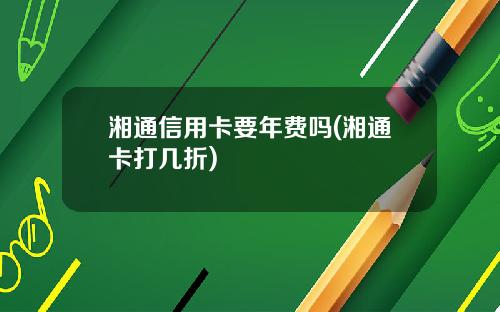湘通信用卡要年费吗(湘通卡打几折)
