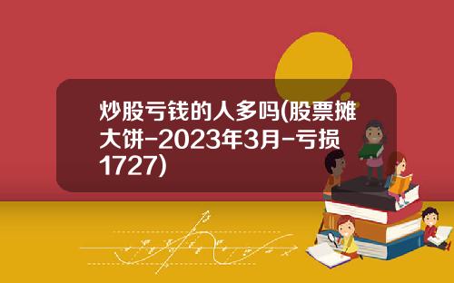 炒股亏钱的人多吗(股票摊大饼-2023年3月-亏损1727)