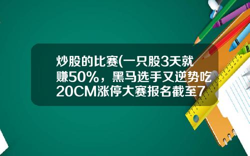 炒股的比赛(一只股3天就赚50%，黑马选手又逆势吃20CM涨停大赛报名截至7日，快来瓜分现金奖励)