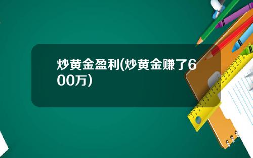 炒黄金盈利(炒黄金赚了600万)