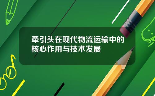 牵引头在现代物流运输中的核心作用与技术发展