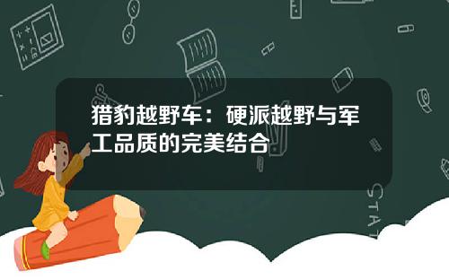 猎豹越野车：硬派越野与军工品质的完美结合