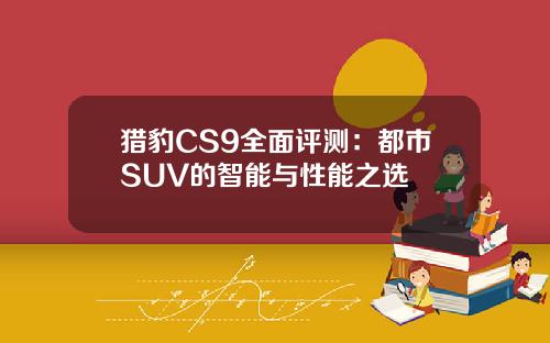 猎豹CS9全面评测：都市SUV的智能与性能之选