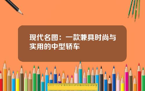 现代名图：一款兼具时尚与实用的中型轿车
