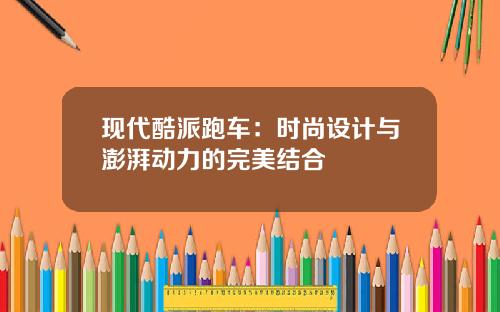 现代酷派跑车：时尚设计与澎湃动力的完美结合