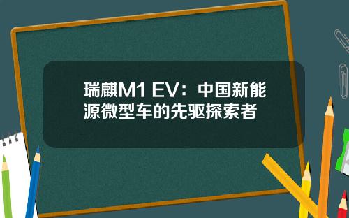 瑞麒M1 EV：中国新能源微型车的先驱探索者