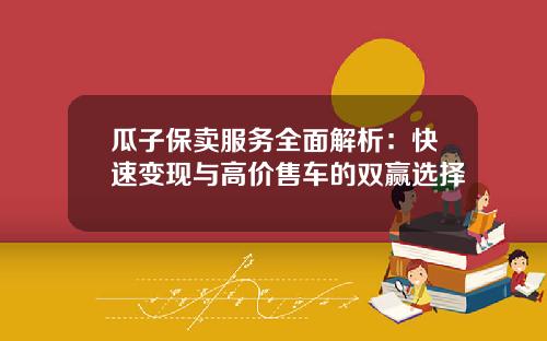 瓜子保卖服务全面解析：快速变现与高价售车的双赢选择