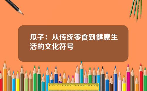 瓜子：从传统零食到健康生活的文化符号