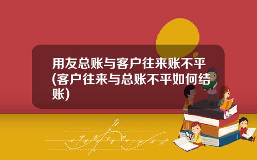 用友总账与客户往来账不平(客户往来与总账不平如何结账)