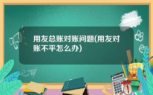 用友总账对账问题(用友对账不平怎么办)