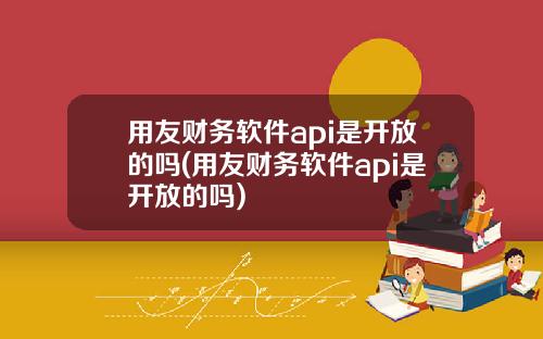 用友财务软件api是开放的吗(用友财务软件api是开放的吗)