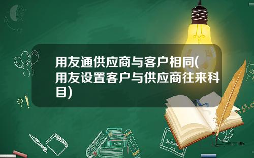 用友通供应商与客户相同(用友设置客户与供应商往来科目)