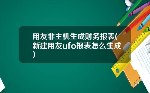 用友非主机生成财务报表(新建用友ufo报表怎么生成)
