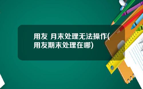 用友 月末处理无法操作(用友期末处理在哪)