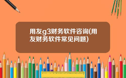 用友g3财务软件咨询(用友财务软件常见问题)