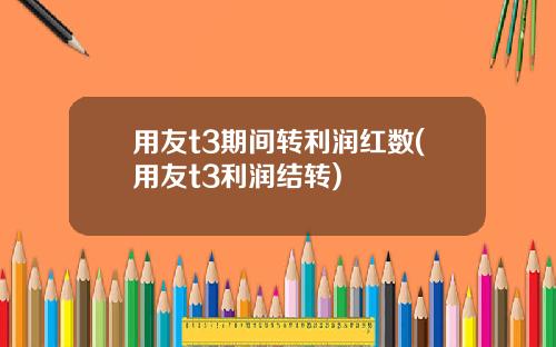 用友t3期间转利润红数(用友t3利润结转)
