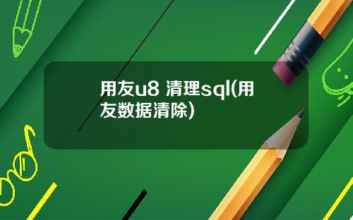 用友u8 清理sql(用友数据清除)