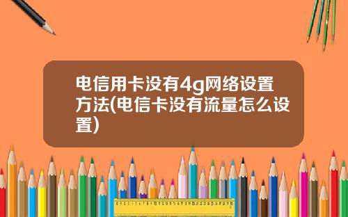 电信用卡没有4g网络设置方法(电信卡没有流量怎么设置)