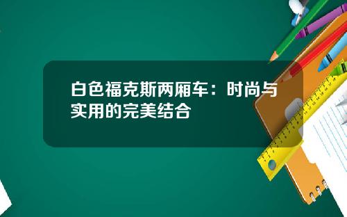 白色福克斯两厢车：时尚与实用的完美结合