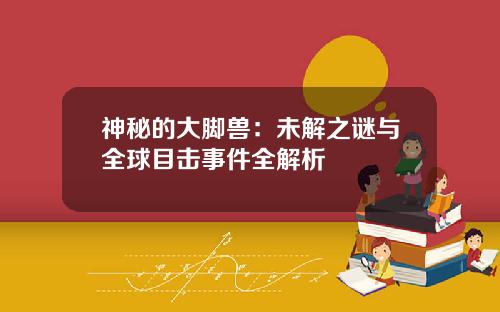 神秘的大脚兽：未解之谜与全球目击事件全解析