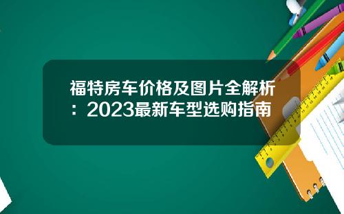 福特房车价格及图片全解析：2023最新车型选购指南