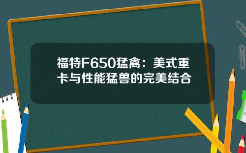 福特F650猛禽：美式重卡与性能猛兽的完美结合