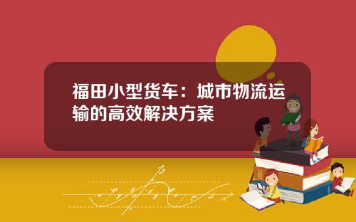 福田小型货车：城市物流运输的高效解决方案