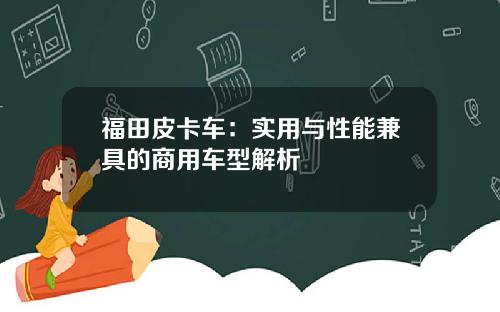 福田皮卡车：实用与性能兼具的商用车型解析