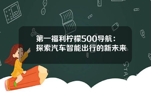 第一福利柠檬500导航：探索汽车智能出行的新未来