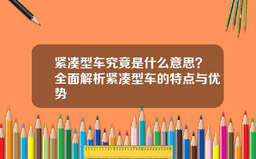 紧凑型车究竟是什么意思？全面解析紧凑型车的特点与优势