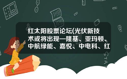 红太阳股票论坛(光伏新技术或将出现—隆基、亚玛顿、中航绿能、嘉悦、中电科、红太阳、中信博、龙焱给你答案)