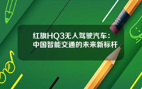 红旗HQ3无人驾驶汽车：中国智能交通的未来新标杆