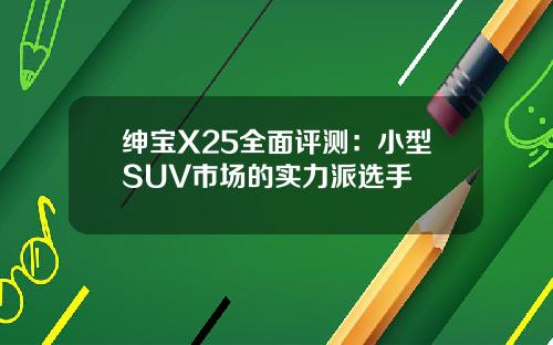 绅宝X25全面评测：小型SUV市场的实力派选手