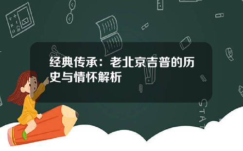 经典传承：老北京吉普的历史与情怀解析