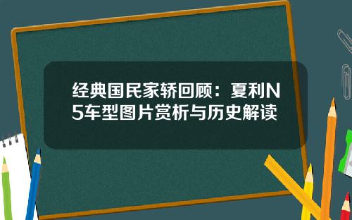经典国民家轿回顾：夏利N5车型图片赏析与历史解读