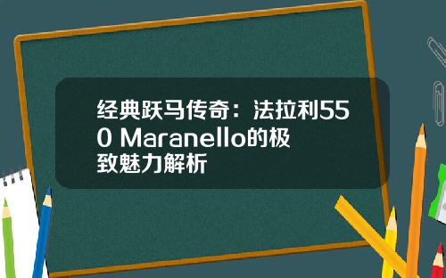 经典跃马传奇：法拉利550 Maranello的极致魅力解析