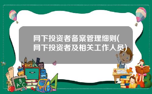网下投资者备案管理细则(网下投资者及相关工作人员)