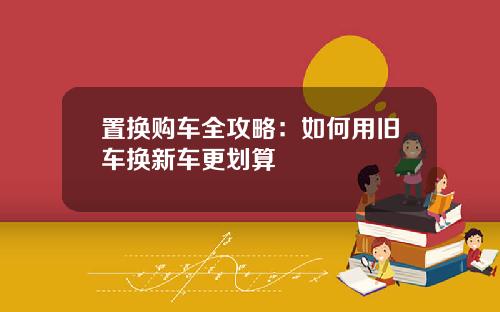 置换购车全攻略：如何用旧车换新车更划算