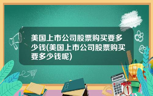 美国上市公司股票购买要多少钱(美国上市公司股票购买要多少钱呢)