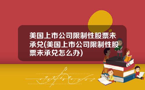 美国上市公司限制性股票未承兑(美国上市公司限制性股票未承兑怎么办)